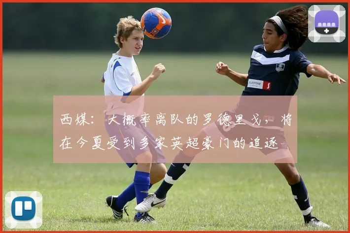 西媒：大概率离队的罗德里戈，将在今夏受到多家英超豪门的追逐
