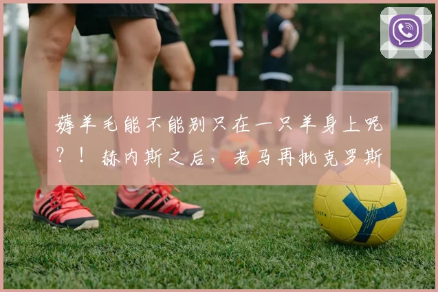 薅羊毛能不能别只在一只羊身上呢？！赫内斯之后，老马再批克罗斯