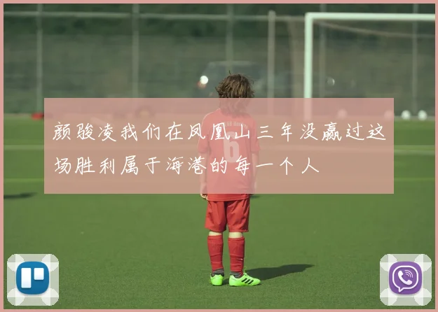 颜骏凌我们在凤凰山三年没赢过这场胜利属于海港的每一个人