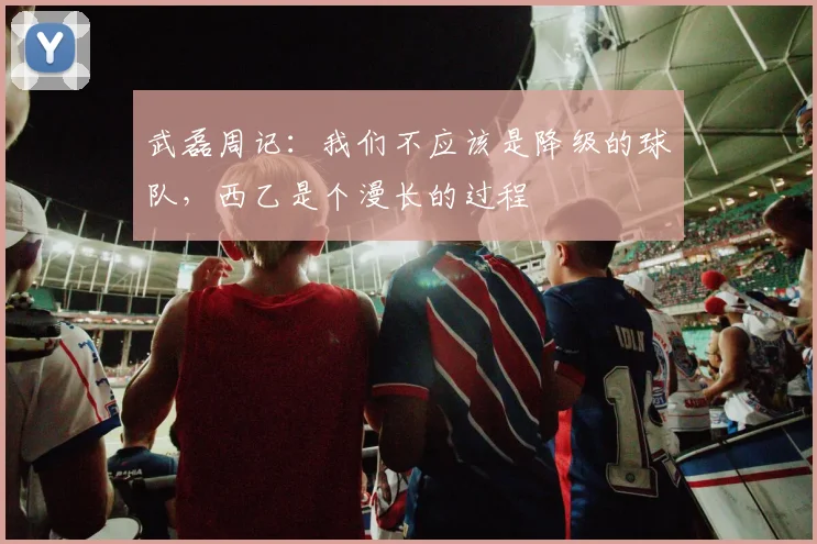武磊周记：我们不应该是降级的球队，西乙是个漫长的过程
