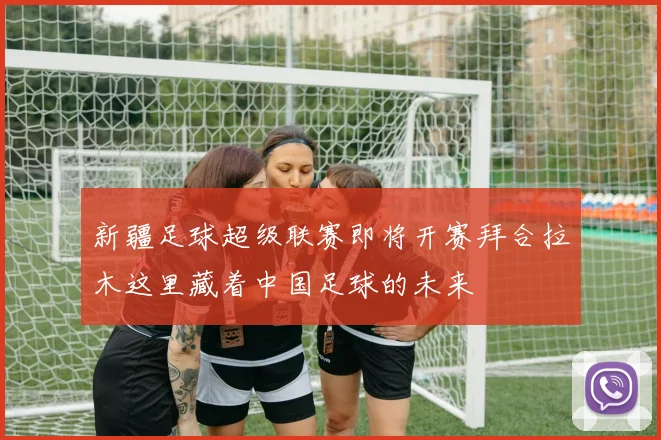 新疆足球超级联赛即将开赛拜合拉木这里藏着中国足球的未来
