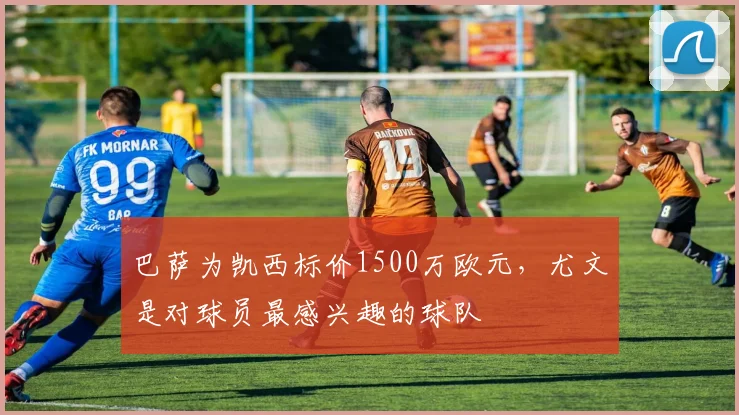 巴萨为凯西标价1500万欧元，尤文是对球员最感兴趣的球队