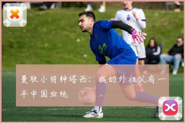 曼联小将钟塔西：我的外祖父有一半中国血统