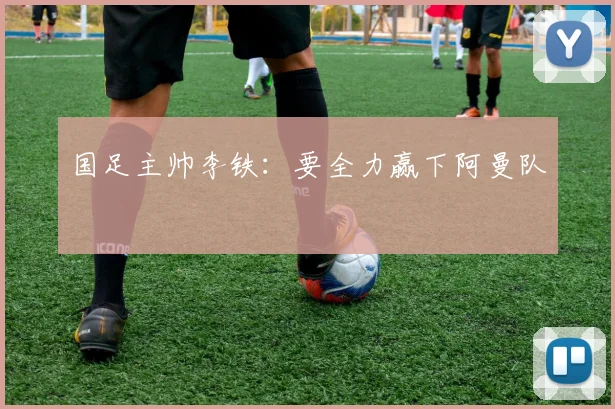 国足主帅李铁：要全力赢下阿曼队