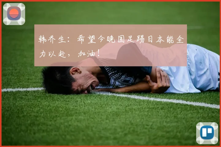 韩乔生：希望今晚国足踢日本能全力以赴，加油！