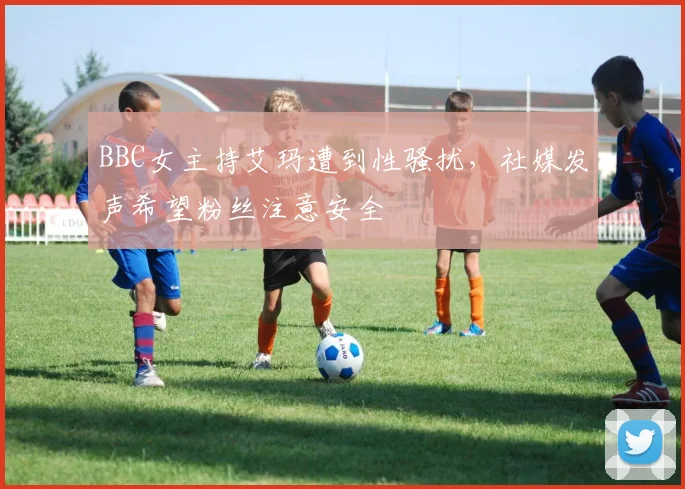 BBC女主持艾玛遭到性骚扰，社媒发声希望粉丝注意安全