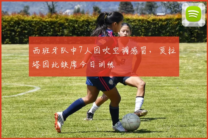 西班牙队中7人因吹空调感冒，莫拉塔因此缺席今日训练
