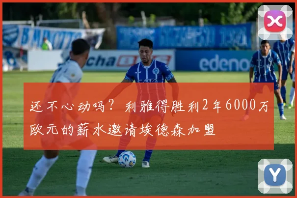 还不心动吗？利雅得胜利2年6000万欧元的薪水邀请埃德森加盟