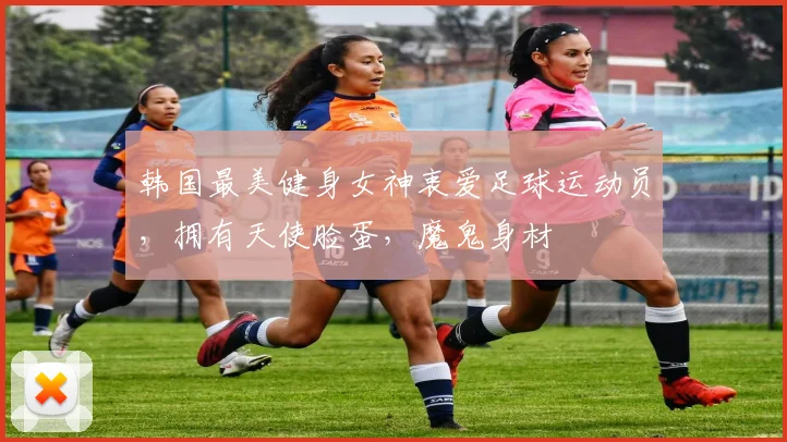 韩国最美健身女神衷爱足球运动员，拥有天使脸蛋，魔鬼身材