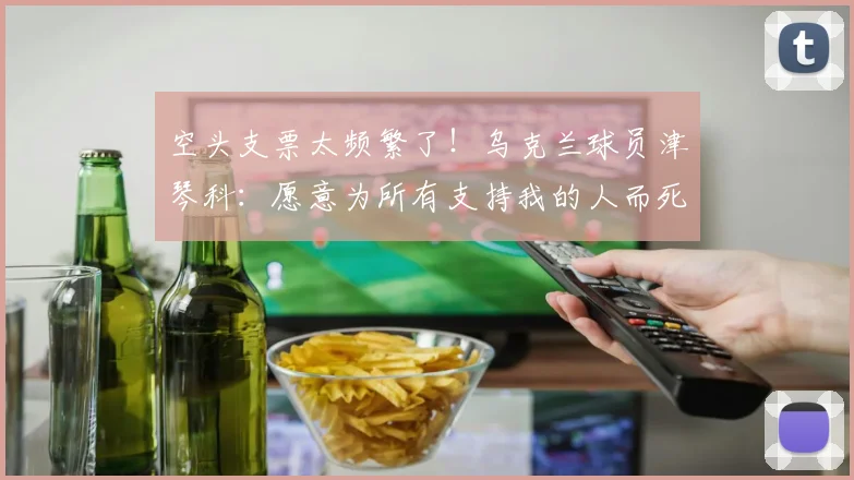 空头支票太频繁了！乌克兰球员津琴科：愿意为所有支持我的人而死