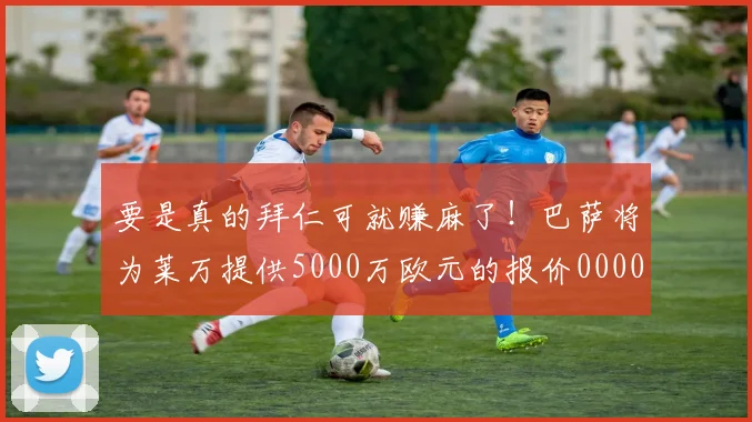 要是真的拜仁可就赚麻了！巴萨将为莱万提供5000万欧元的报价0000644