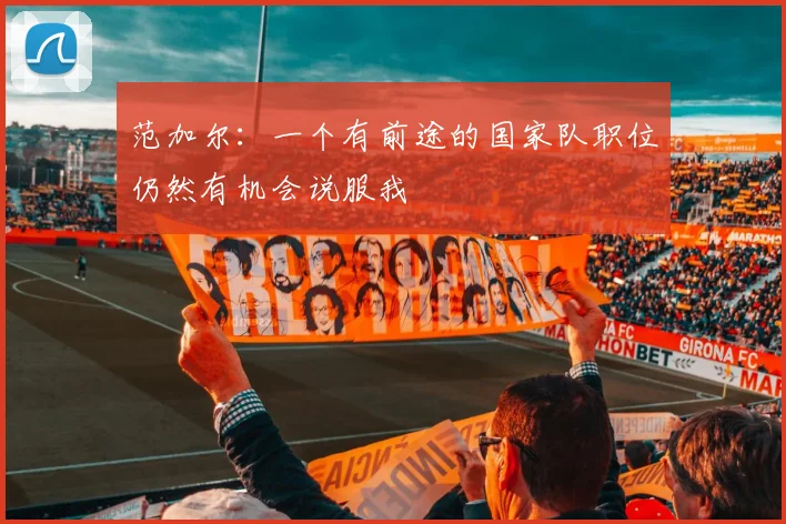 范加尔：一个有前途的国家队职位仍然有机会说服我