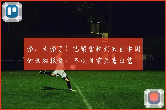壕，太壕了！巴黎曾收到来自中国的收购报价，不过目前无意出售