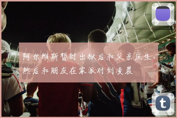 阿尔维斯暂时出狱后和父亲庆生，然后和朋友在家派对到凌晨