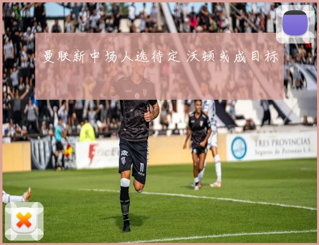 曼联新中场人选待定 沃顿或成目标