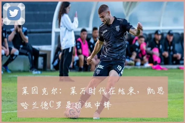 莱因克尔：莱万时代在结束，凯恩哈兰德C罗是顶级中锋