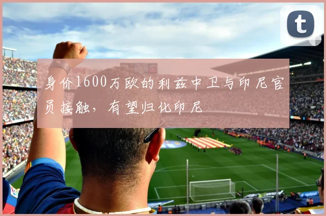 身价1600万欧的利兹中卫与印尼官员接触，有望归化印尼