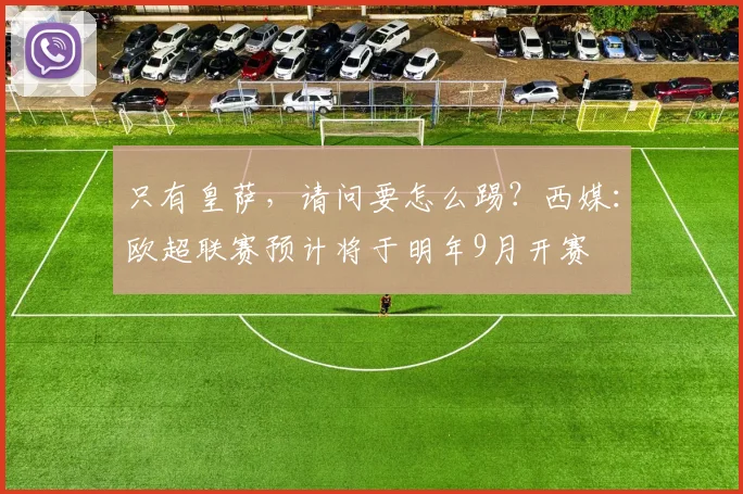 只有皇萨，请问要怎么踢？西媒：欧超联赛预计将于明年9月开赛