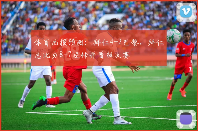体育画报预测：拜仁4-2巴黎，拜仁总比分8-7逆转并晋级决赛