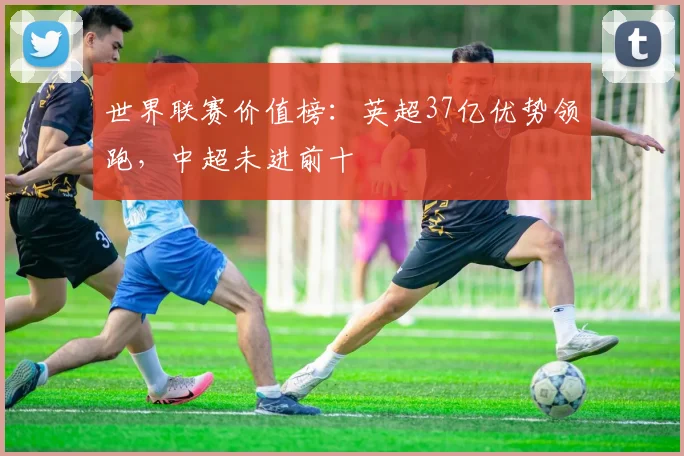 世界联赛价值榜：英超37亿优势领跑，中超未进前十