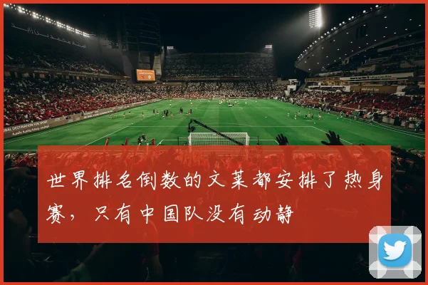 世界排名倒数的文莱都安排了热身赛，只有中国队没有动静