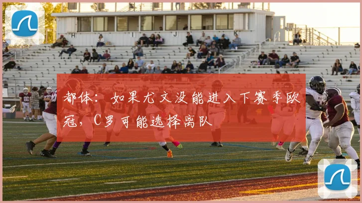 都体：如果尤文没能进入下赛季欧冠，C罗可能选择离队