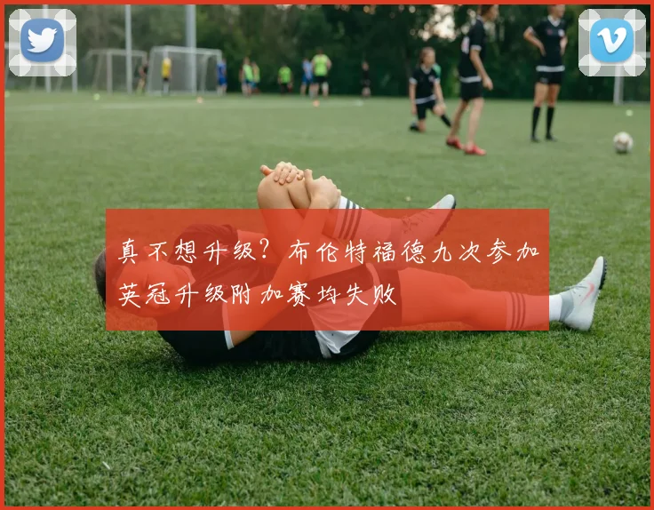 真不想升级？布伦特福德九次参加英冠升级附加赛均失败