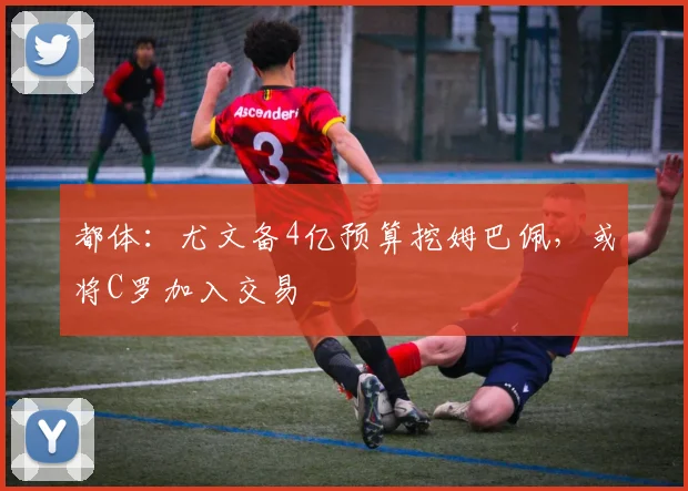都体：尤文备4亿预算挖姆巴佩，或将C罗加入交易