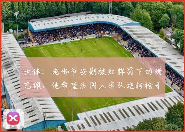 世体：老佛爷安慰被红牌罚下的姆巴佩，他希望法国人率队逆转枪手