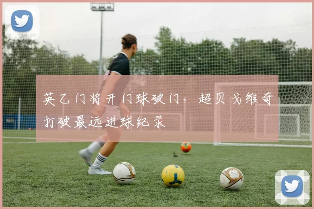 英乙门将开门球破门，超贝戈维奇打破最远进球纪录