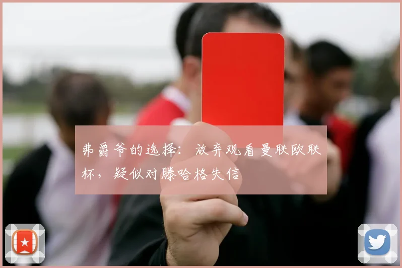 弗爵爷的选择：放弃观看曼联欧联杯，疑似对滕哈格失信