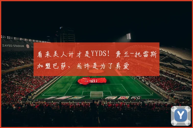 看来美人计才是YYDS！费兰-托雷斯加盟巴萨，或许是为了真爱