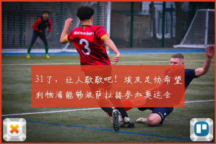 31了，让人歇歇吧！埃及足协希望利物浦能够放萨拉赫参加奥运会