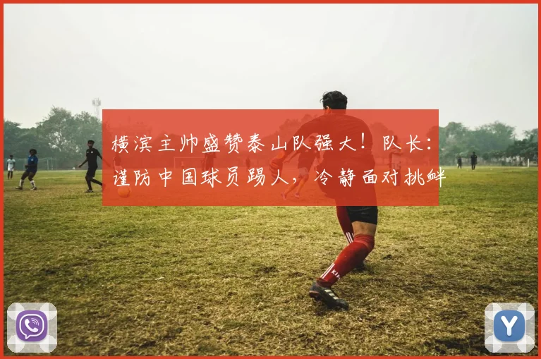 横滨主帅盛赞泰山队强大！队长：谨防中国球员踢人，冷静面对挑衅