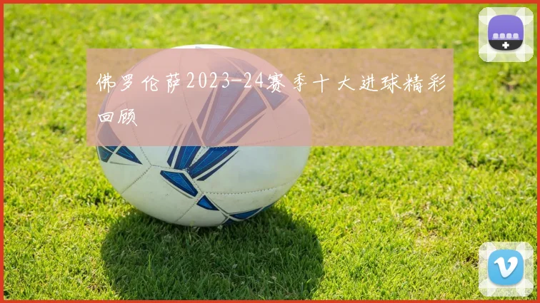 佛罗伦萨2023-24赛季十大进球精彩回顾