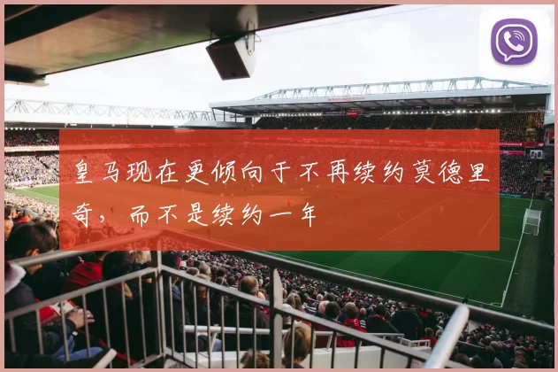 皇马现在更倾向于不再续约莫德里奇，而不是续约一年
