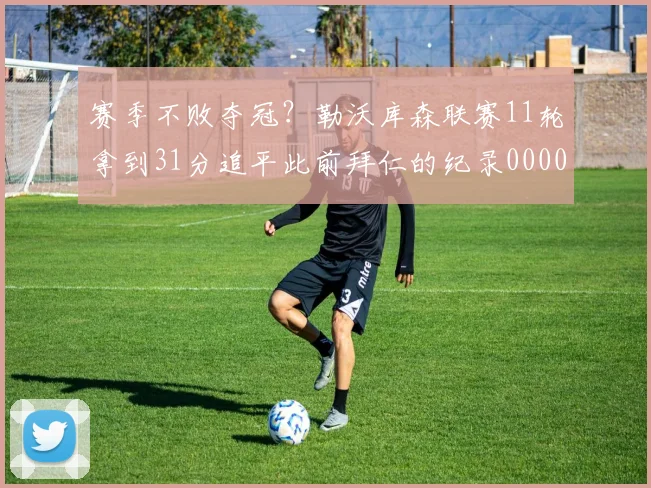 赛季不败夺冠？勒沃库森联赛11轮拿到31分追平此前拜仁的纪录0000644