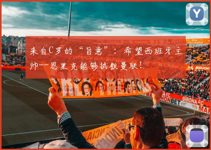 来自C罗的“旨意”：希望西班牙主帅--恩里克能够执教曼联！