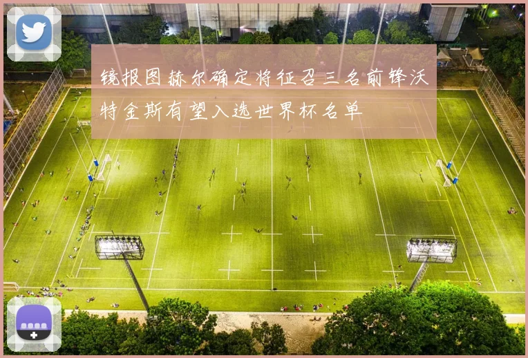 镜报图赫尔确定将征召三名前锋沃特金斯有望入选世界杯名单