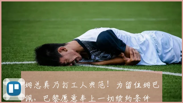 姆总真乃打工人典范！为留住姆巴佩，巴黎愿意奉上一切续约条件