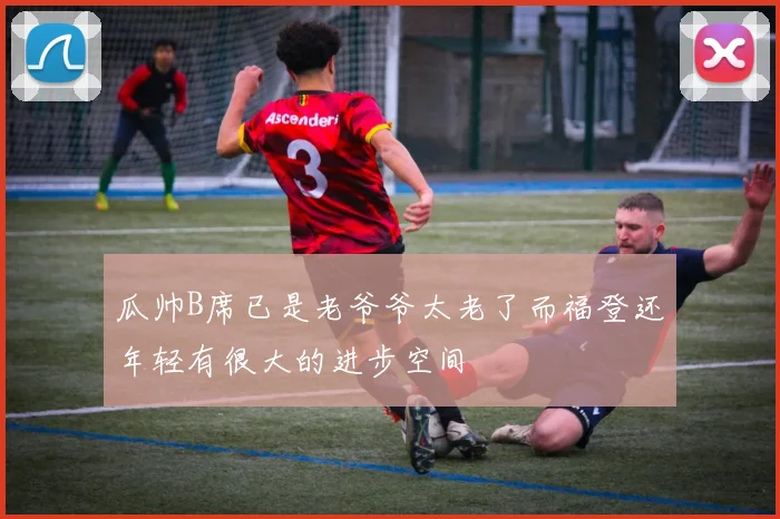瓜帅B席已是老爷爷太老了而福登还年轻有很大的进步空间
