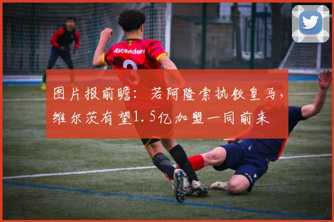 图片报前瞻：若阿隆索执教皇马，维尔茨有望1.5亿加盟一同前来