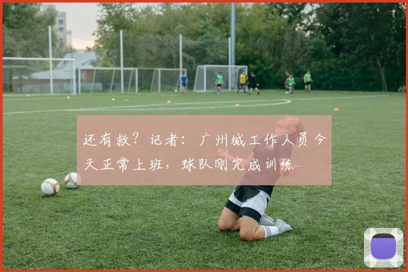 还有救？记者：广州城工作人员今天正常上班，球队刚完成训练