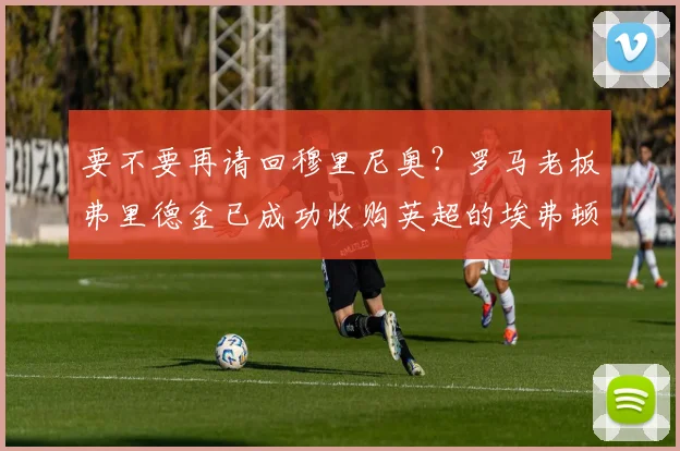 要不要再请回穆里尼奥？罗马老板弗里德金已成功收购英超的埃弗顿