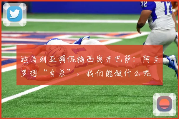 迪马利亚调侃梅西离开巴萨：阿圭罗想“自杀”，我们能做什么呢