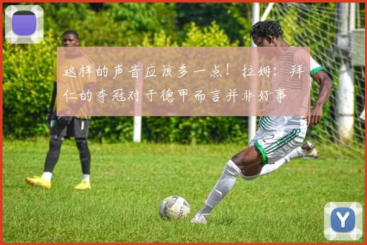 这样的声音应该多一点！拉姆：拜仁的夺冠对于德甲而言并非好事