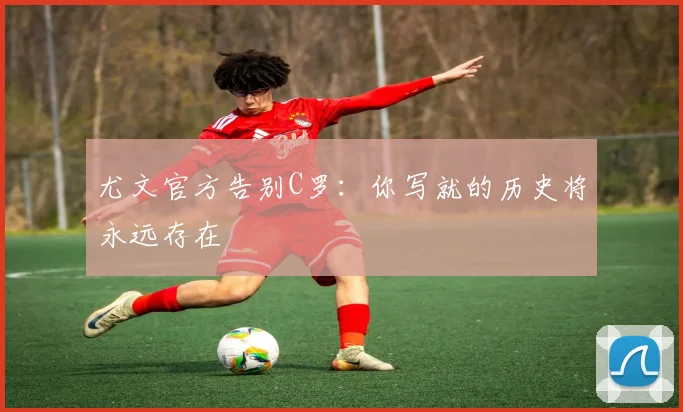 尤文官方告别C罗：你写就的历史将永远存在