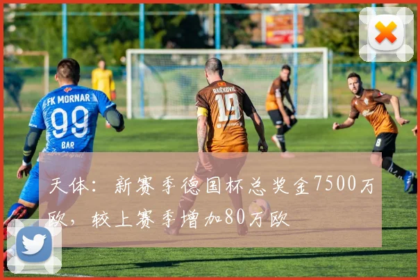 天体：新赛季德国杯总奖金7500万欧，较上赛季增加80万欧