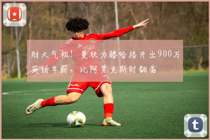 财大气粗！曼联为滕哈格开出900万英镑年薪，比阿贾克斯时翻番