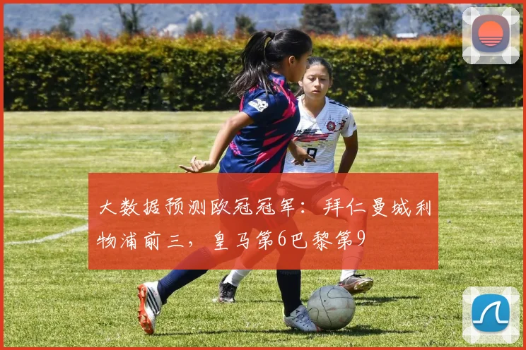 大数据预测欧冠冠军：拜仁曼城利物浦前三，皇马第6巴黎第9